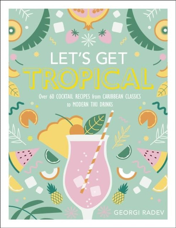 LET'S GET TROPICAL ; OVER 50 COCKTAIL RECIPES FROM FRUITY MOJITOS TO TIKI MAI TAIS