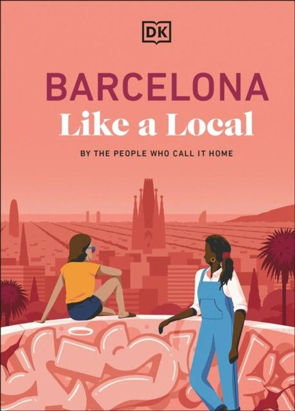 BARCELONA LIKE A LOCAL ; BY THE PEOPLE WHO CALL IT HOME