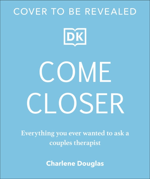 COME CLOSER - EVERYTHING YOU EVER WANTED TO ASK A SEX AND RELATIONSHIP THERAPIST