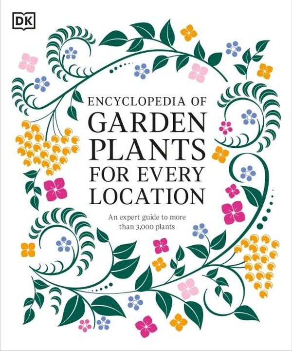 ENCYCLOPEDIA OF GARDEN PLANTS FOR EVERY LOCATION ; AN EXPERT GUIDE TO MORE THAN 3,000 PLANTS
