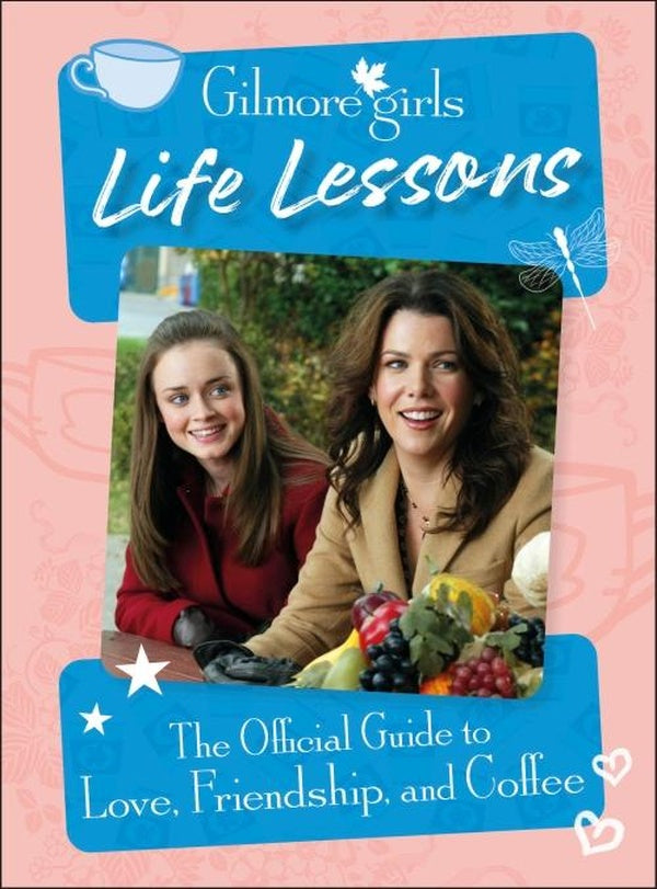 GILMORE GIRLS LIFE LESSONS ; THE OFFICIAL GUIDE TO LOVE, FRIENDSHIP, AND COFFEE