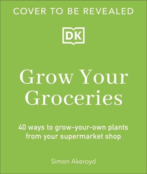 GROW YOUR GROCERIES ; 40 HACKS FOR GROWING PLANTS FROM SUPERMARKET FOODS