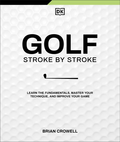 GOLF STROKE BY STROKE ; LEARN THE FUNDAMENTALS, MASTER YOUR TECHNIQUE, AND IMPROVE YOUR GAME