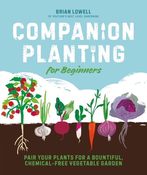 COMPANION PLANTING FOR BEGINNERS ; PAIR YOUR PLANTS FOR A BOUNTIFUL, CHEMICAL-FREE VEGETABLE GARDEN