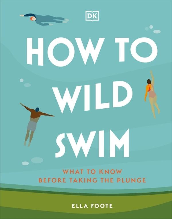 HOW TO WILD SWIM ; WHAT TO KNOW BEFORE TAKING THE PLUNGE