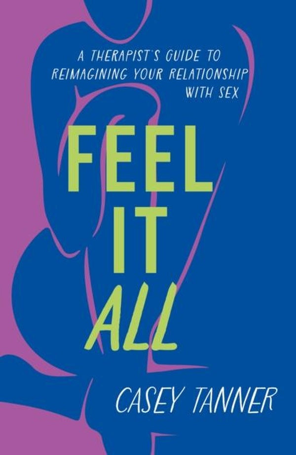 FEEL IT ALL ; A THERAPIST'S GUIDE TO REIMAGINING YOUR RELATIONSHIP WITH SEX