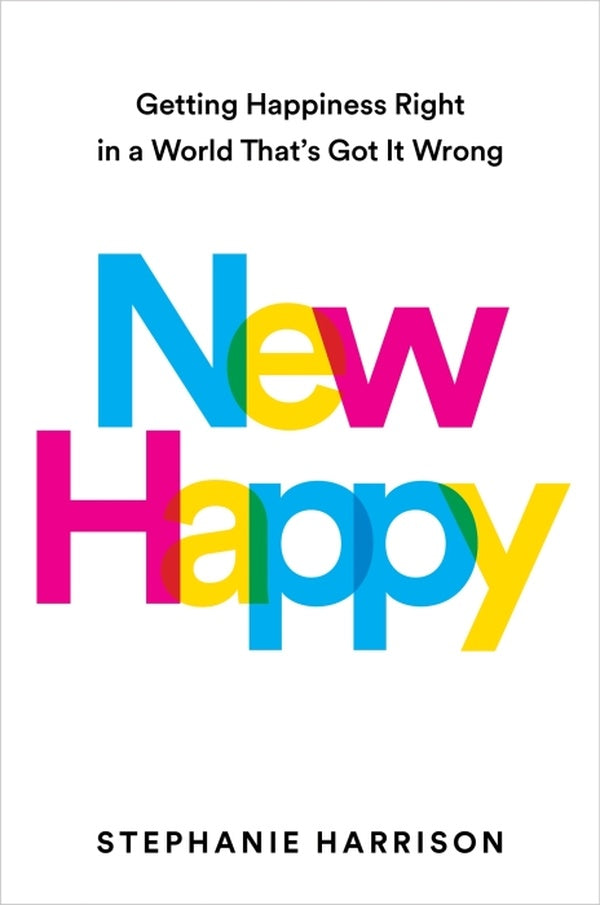 NEW HAPPY ; GETTING HAPPINESS RIGHT IN A WORLD THAT'S GOT IT WRONG