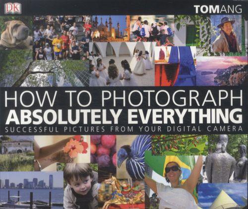 How to Photograph Absolutely Everything ; Successful Pictures from Your Digital Camera