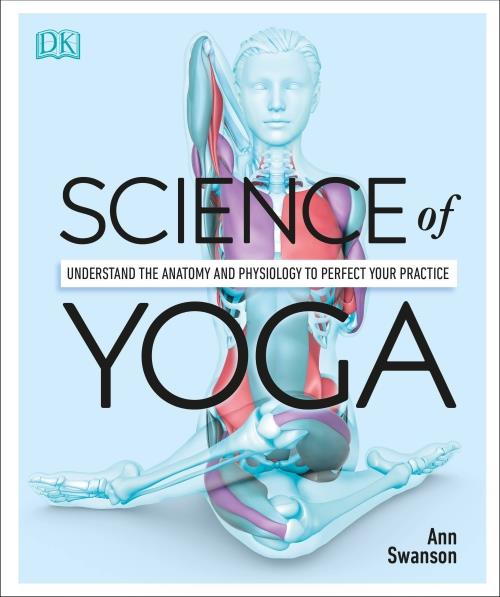SCIENCE OF YOGA ; UNDERSTAND THE ANATOMY AND PHYSIOLOGY TO PERFECT YOUR PRACTICE