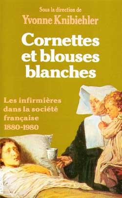 Cornettes et blouses blanches - les infirmieres dans la societe francaise 1880-1980