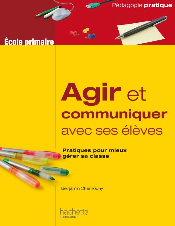 Agir et communiquer avec ses élèves ; pratique pour mieux gérer sa classe