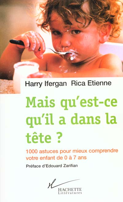 Mais qu'est-ce qu'il a dans la tête ? : 1000 astuces pour mieux comprendre votre enfant de 0 à 7 ans