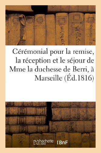 Ceremonial pour la remise, la reception et le sejour de mme la duchesse de berri, a marseille - , et