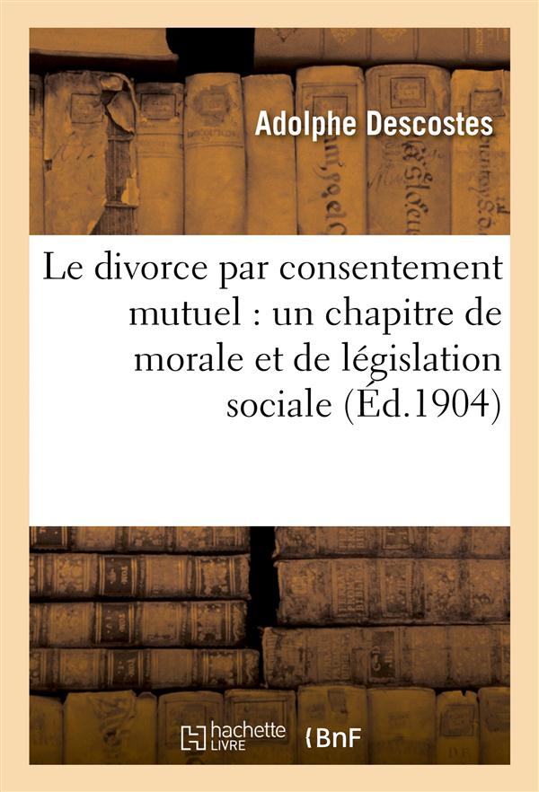 Le divorce par consentement mutuel - : un chapitre de morale et de legislation sociale