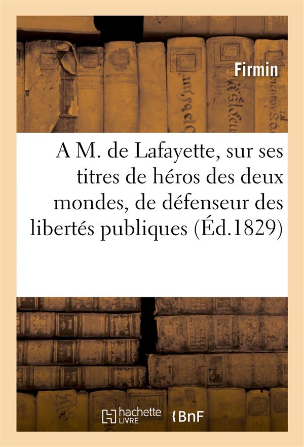 A m. de lafayette, sur ses titres de heros des deux mondes, de defenseur des libertes publiques