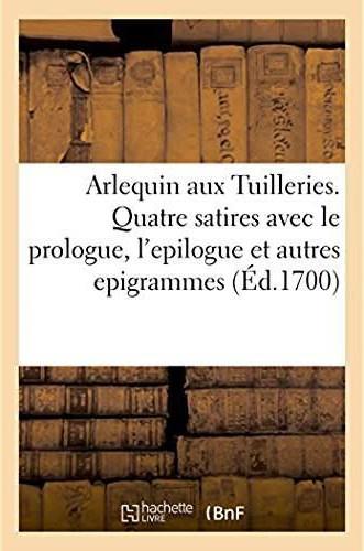 Arlequin aux tuilleries. quatre satires avec le prologue, l'epilogue et plusieurs autres epigrammes