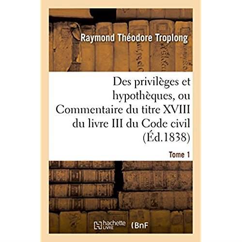 Des privileges et hypotheques ou commentaire du titre xviii du livre iii du code civil