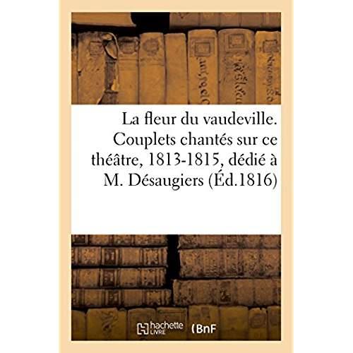 La fleur du vaudeville. choix des plus fous couplets chantes sur ce theatre, 1813-1815 - dedie a m.
