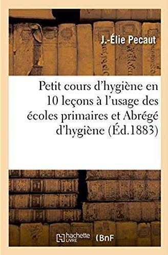 Petit cours d'hygiène en 10 leçons : A l'usage des écoles primaires et suivi d'un Abrégé d'hygiène à l'usage des classes élémentaires