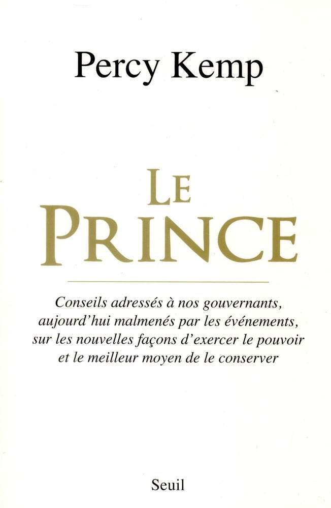 Le Prince ; conseils adressés à nos gouvernants, aujourd'hui malmenés par les événements, sur les nouvelles façons d'exercer le pouvoir et le meilleur moyen de le conserver