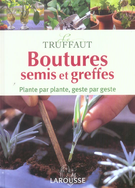 Le truffaut ; boutures, semis et greffes ; plante par plante, geste par geste