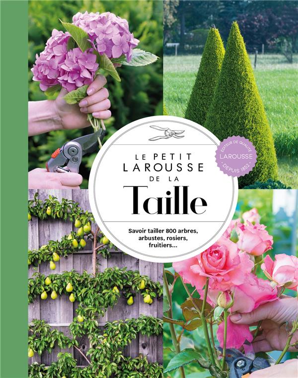 Le Petit Larousse de la taille : Savoir tailler 800 arbres, arbustes, rosiers, fruitiers...
