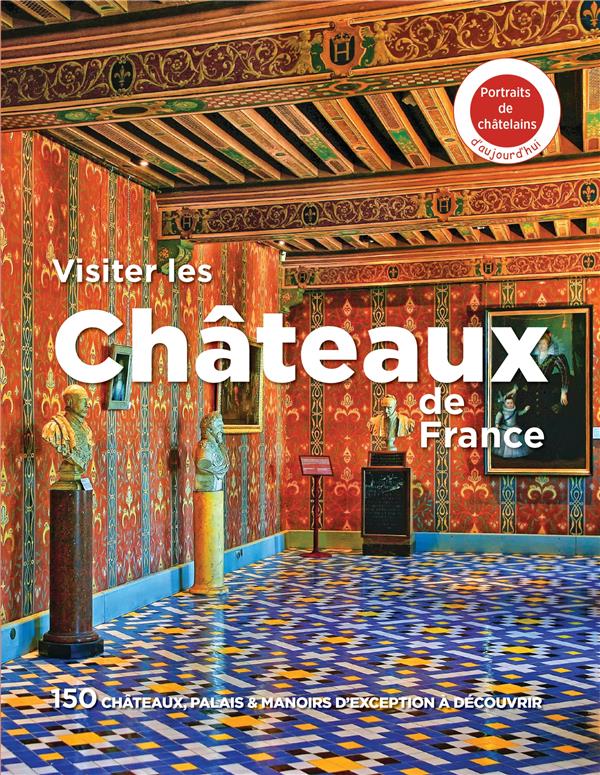 Visiter les châteaux de France : 150 châteaux, palais & manoirs d'exception à découvrir