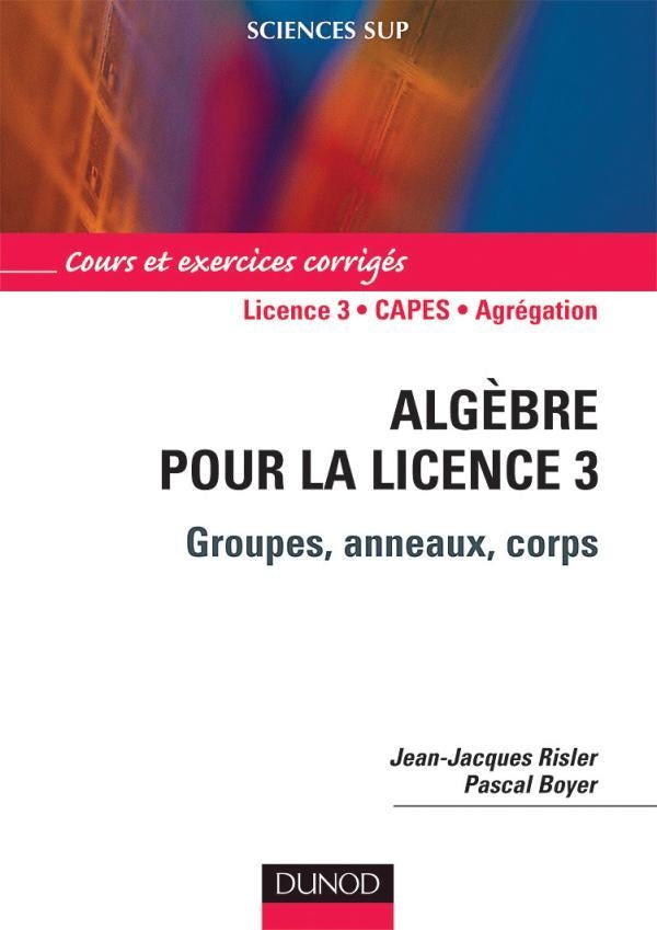 Algèbre pour la licence 3 ; groupes, anneaux, corps ; L3/CAPES/agrégation ; cours et exerices corrigés