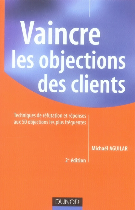Vaincre les objections des clients ; techniques de réfutation et réponses aux 50 objections les plus fréquentes (2e édition)