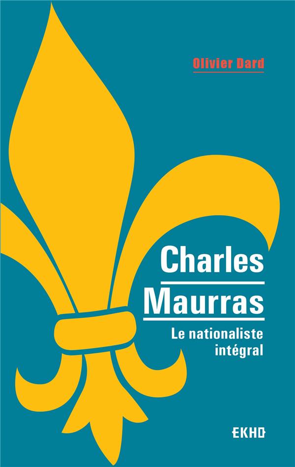 Charles Maurras ; le maître et l'action ; le nationaliste intégral