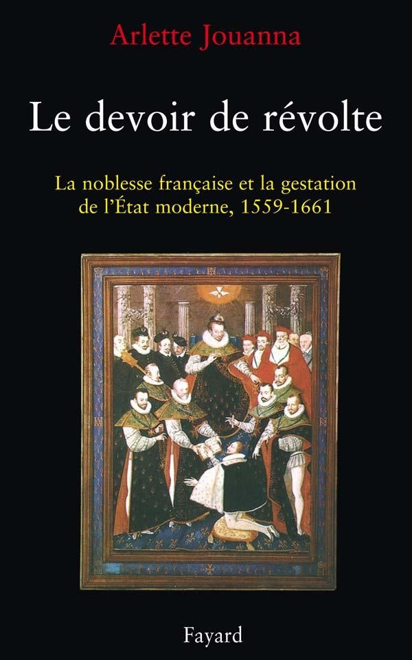 Le devoir de révolte ; la noblesse française et la gestation de l'Etat, 1559-1661