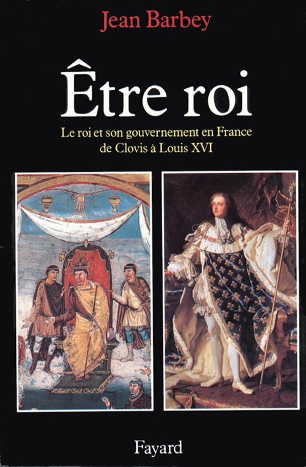 Etre roi : Le Roi et son gouvernement en France de Clovis à Louis XVI
