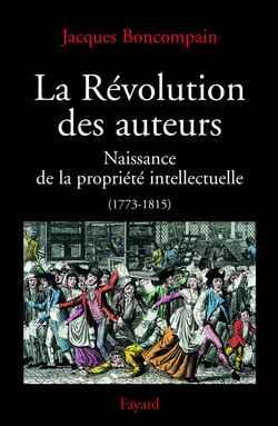 La revolution des auteurs - naissance de la propriete intellectuelle (1773-1815)