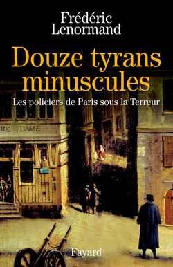 Douze tyrans minuscules ; les policiers de Paris sous la Terreur