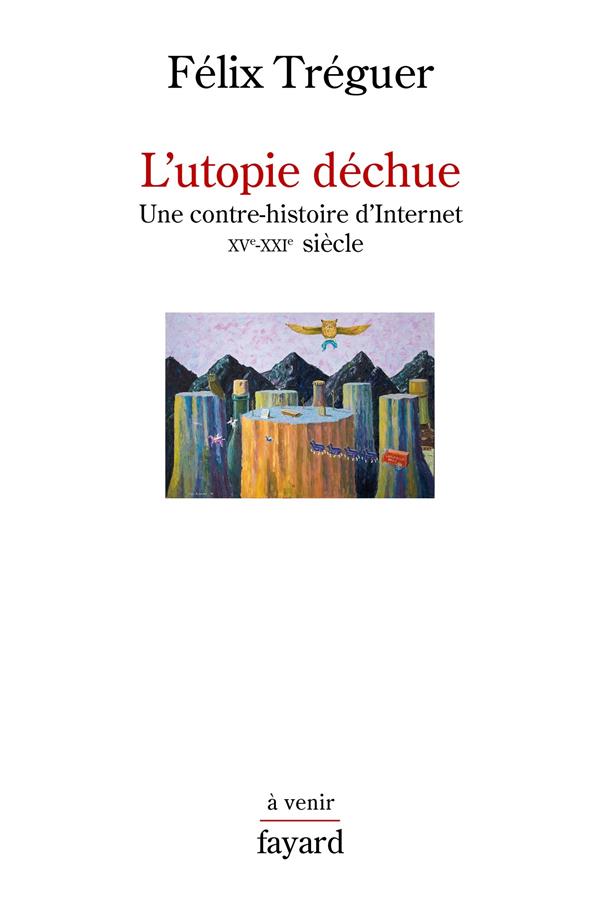 L'utopie déchue ; une contre-histoire d'Internet ; XVe-XXIe siècle