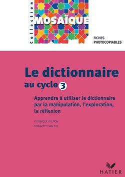 Le dictionnaire au cycle 3 ; apprendre à utiliser le dictionnaire par la manipulation, l'exploration, la réflexion ; fiches photocopiables