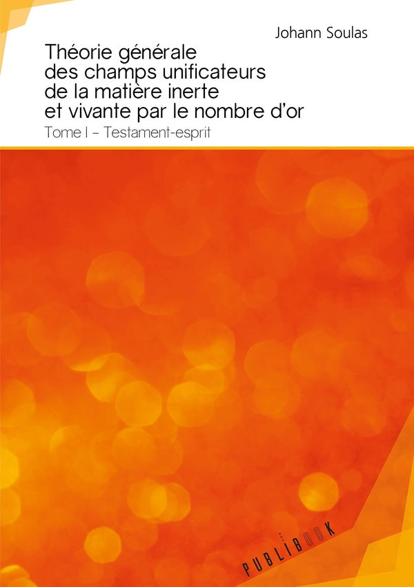 Théorie générale des champs unificateurs de la matière inerte et vivante par le nombre d'or Tome 1