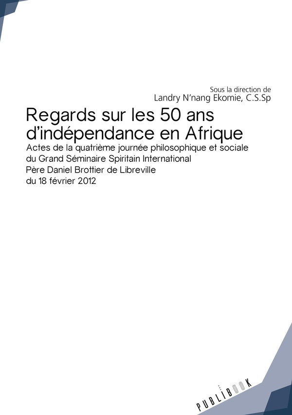 Regards sur les 50 ans d'indépendance en Afrique ; actes de la quatrième journée philosophique et sociale du grand séminaire spiritain international Père Daniel Brottier de Libreville