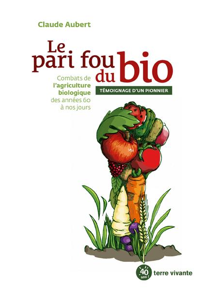 Le pari fou du bio ; combats de l'agriculture biologique des années 60 à nos jours ; témoignage d'un pionnier