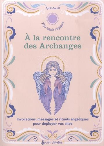 à la rencontre des Archanges : invocations, messages et rituels angéliques pour déployer vos ailes
