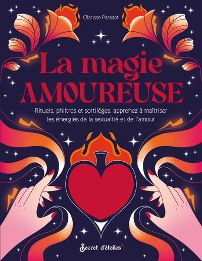 La magie amoureuse : Rituels, philtres et sortilèges, apprenez à maitriser les énergies de la sexualité et de l'amour