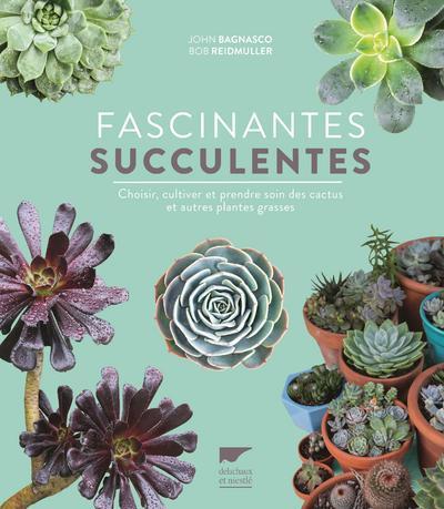 Fascinantes succulentes ; choisir, cultiver et prendre soin des cactus et autres plantes grasses
