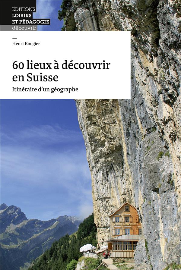 60 lieux à découvrir en Suisse ; Itinéraire d'un géographe