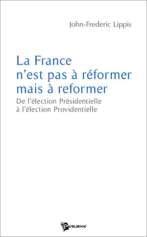 La France n'est pas à réformer mais à reformer ; de l'élection présidentielle à l'élection providentielle