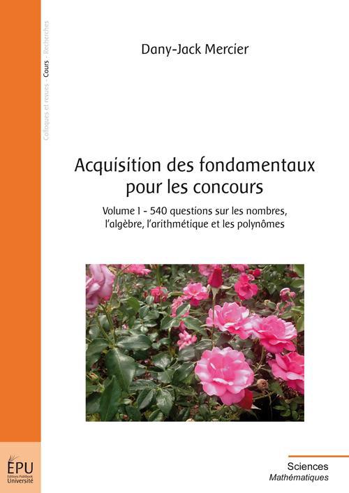Acquisition des fondamentaux pour les concours Tome 1 ; 540 questions sur les nombres, l'algèbre, l'arithmétique et les polynômes
