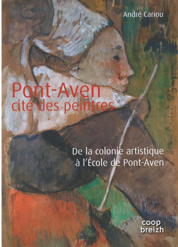 Pont-Aven ; cité des peintres ; de la colonie artistique à l'école de Pont-Aven