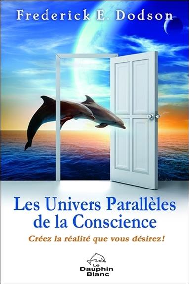 Les univers parallèles de la conscience ; créez la réalité que vous désirez