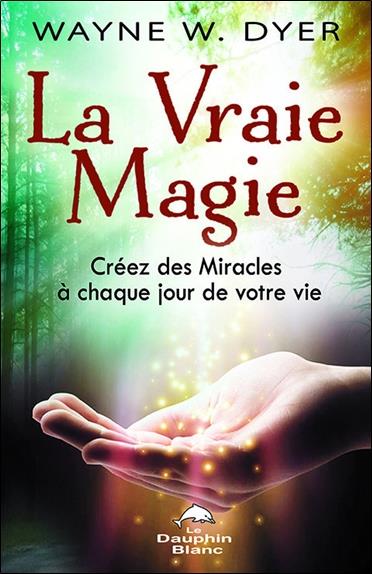 La vraie magie ; créez des miracles à chaque jour de votre vie