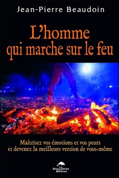 L'homme qui marche sur le feu ; maîtrisez vos émotions et vos peurs...