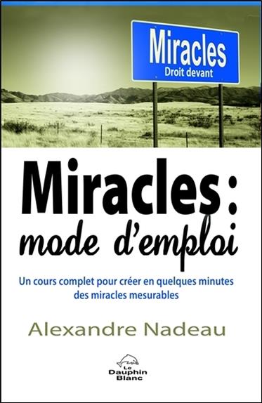 Miracles : mode d'emploi ; un cours complet pour créer en quelques minutes des miracles mesurables